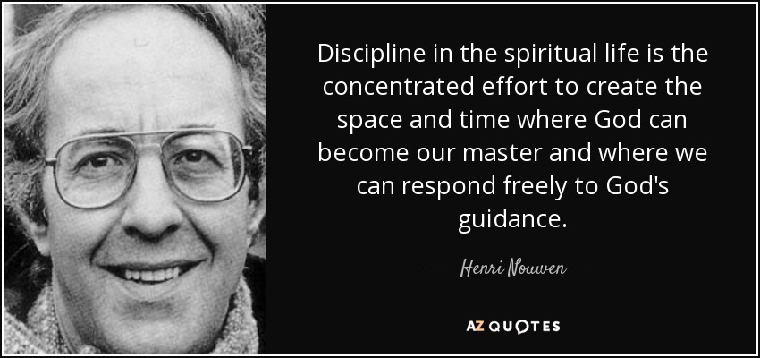 Discipline in the spiritual life is the concentrated effort to create the space and time where God can become our master and where we can respond freely to God's guidance. - Henri Nouwen