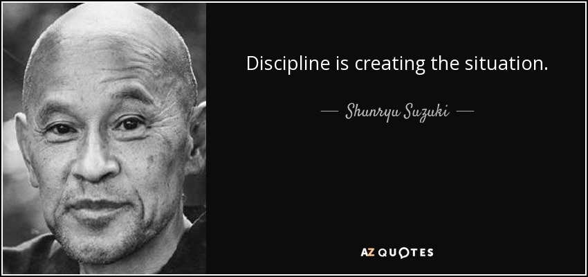 Discipline is creating the situation. - Shunryu Suzuki