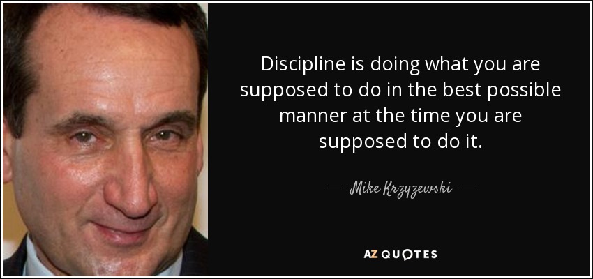 Discipline is doing what you are supposed to do in the best possible manner at the time you are supposed to do it. - Mike Krzyzewski