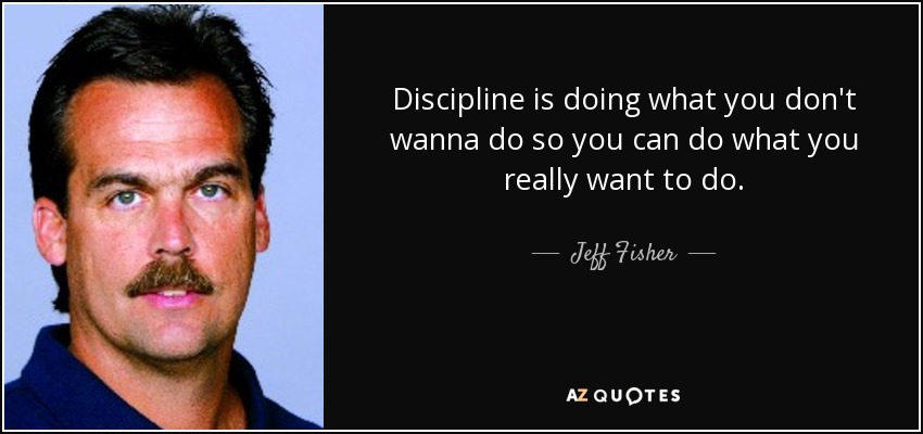 Discipline is doing what you don't wanna do so you can do what you really want to do. - Jeff Fisher