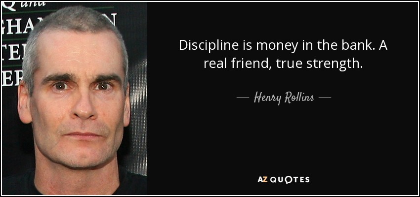 Discipline is money in the bank. A real friend, true strength. - Henry Rollins