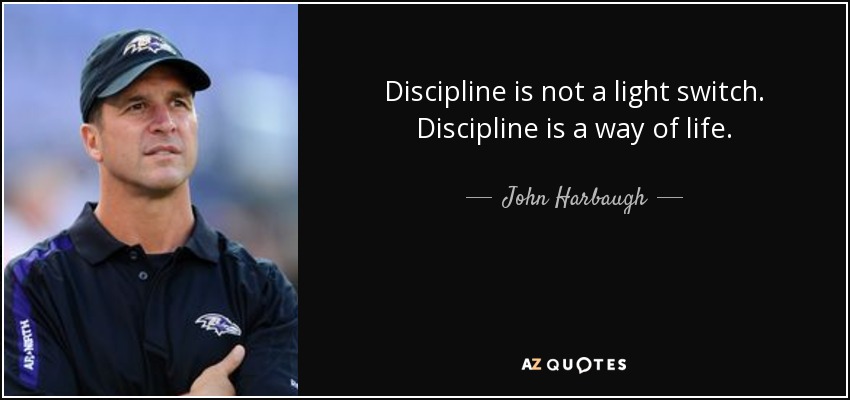 Discipline is not a light switch. Discipline is a way of life. - John Harbaugh
