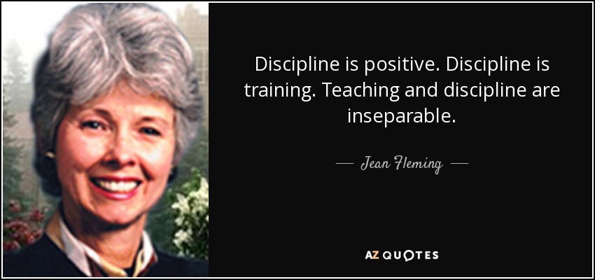 Discipline is positive. Discipline is training. Teaching and discipline are inseparable. - Jean Fleming