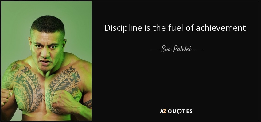 Discipline is the fuel of achievement. - Soa Palelei