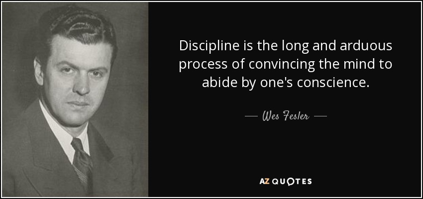 Discipline is the long and arduous process of convincing the mind to abide by one's conscience. - Wes Fesler