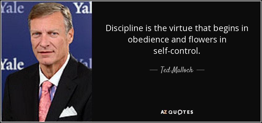 Discipline is the virtue that begins in obedience and flowers in self-control. - Ted Malloch