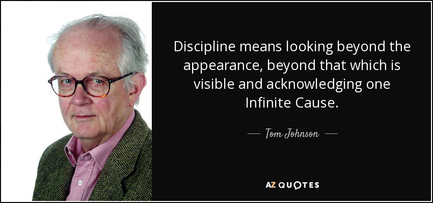 Discipline means looking beyond the appearance, beyond that which is visible and acknowledging one Infinite Cause. - Tom Johnson