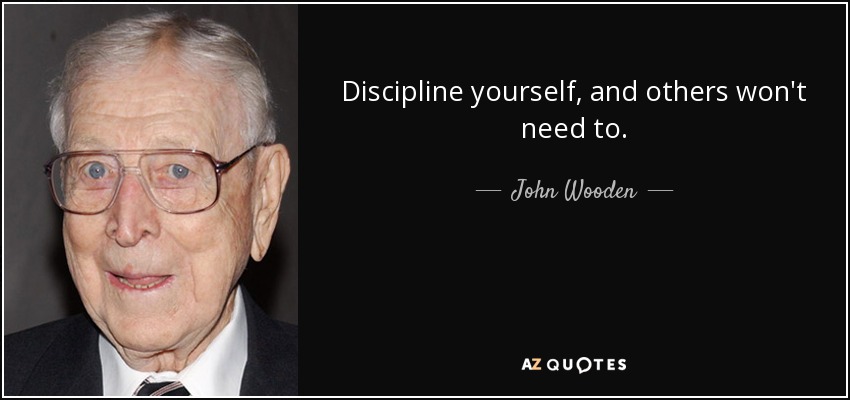 Discipline yourself, and others won't need to. - John Wooden