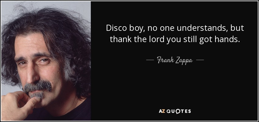 Disco boy, no one understands, but thank the lord you still got hands. - Frank Zappa