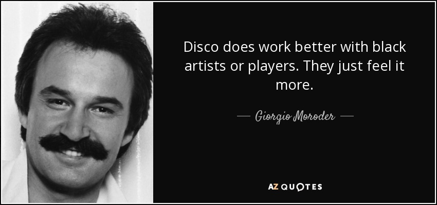 Disco does work better with black artists or players. They just feel it more. - Giorgio Moroder