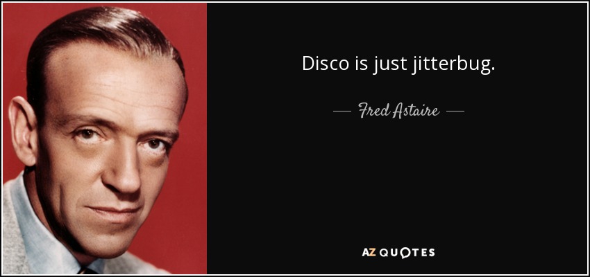 Disco is just jitterbug. - Fred Astaire