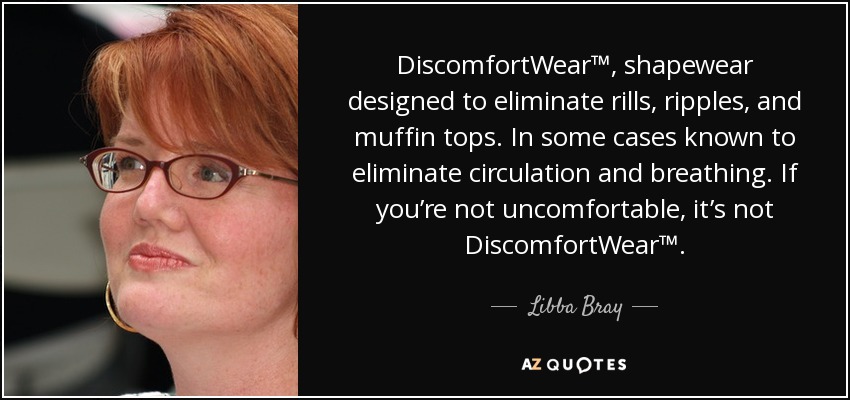 DiscomfortWear™, shapewear designed to eliminate rills, ripples, and muffin tops. In some cases known to eliminate circulation and breathing. If you’re not uncomfortable, it’s not DiscomfortWear™. - Libba Bray