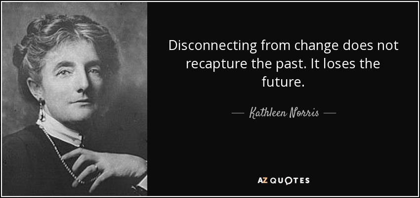 Disconnecting from change does not recapture the past. It loses the future. - Kathleen Norris