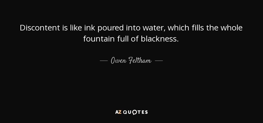 Discontent is like ink poured into water, which fills the whole fountain full of blackness. - Owen Feltham
