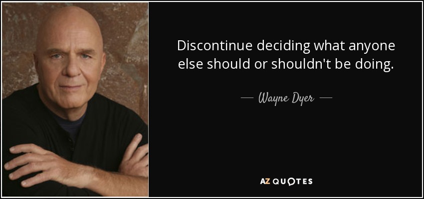 Discontinue deciding what anyone else should or shouldn't be doing. - Wayne Dyer