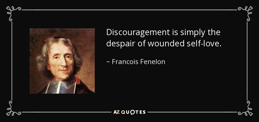 Discouragement is simply the despair of wounded self-love. - Francois Fenelon