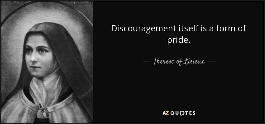 Discouragement itself is a form of pride. - Therese of Lisieux