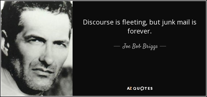 Discourse is fleeting, but junk mail is forever. - Joe Bob Briggs