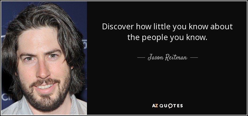 Discover how little you know about the people you know. - Jason Reitman