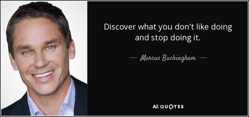 Discover what you don't like doing and stop doing it. - Marcus Buckingham