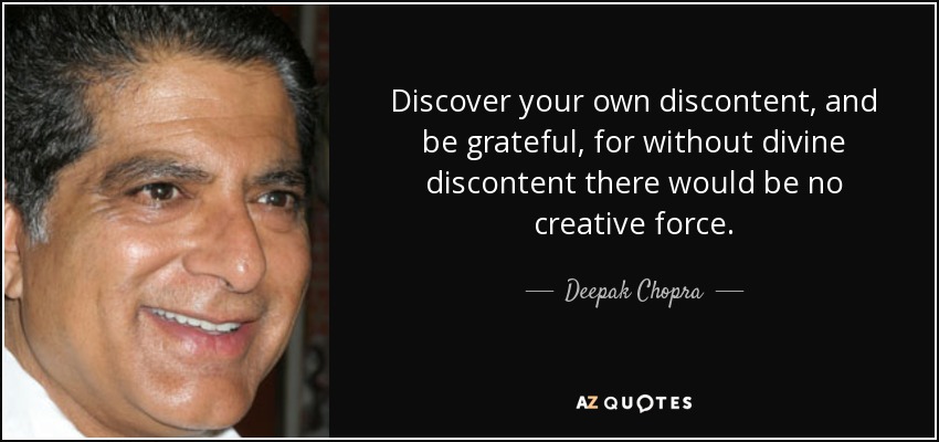 Discover your own discontent, and be grateful, for without divine discontent there would be no creative force. - Deepak Chopra