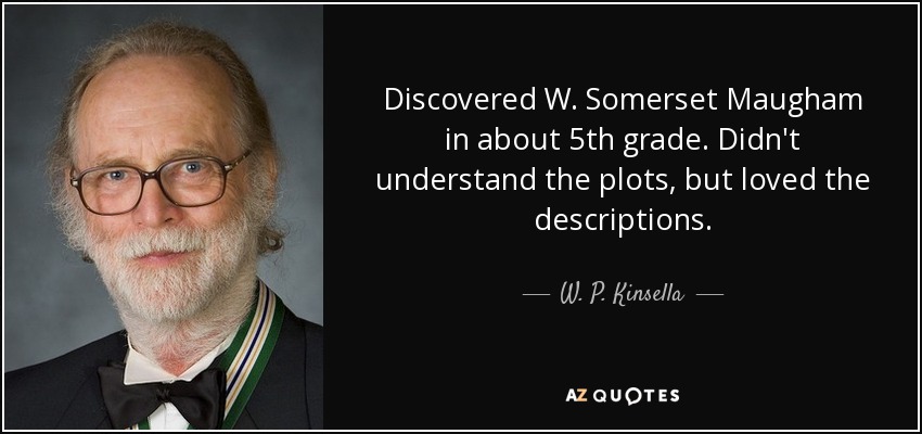 Discovered W. Somerset Maugham in about 5th grade. Didn't understand the plots, but loved the descriptions. - W. P. Kinsella