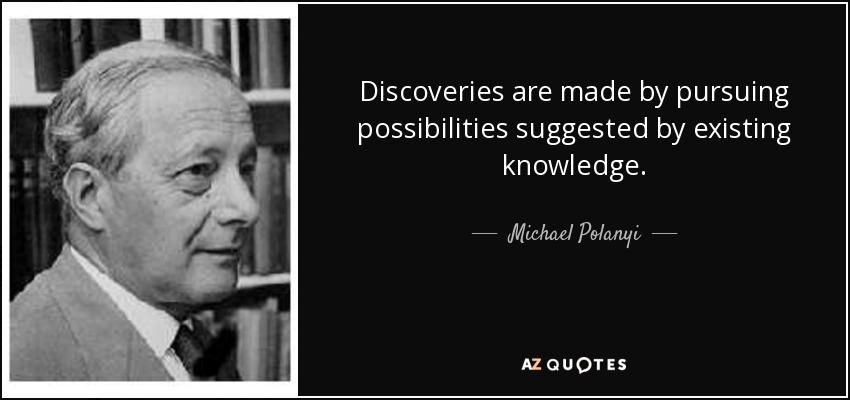 Discoveries are made by pursuing possibilities suggested by existing knowledge. - Michael Polanyi
