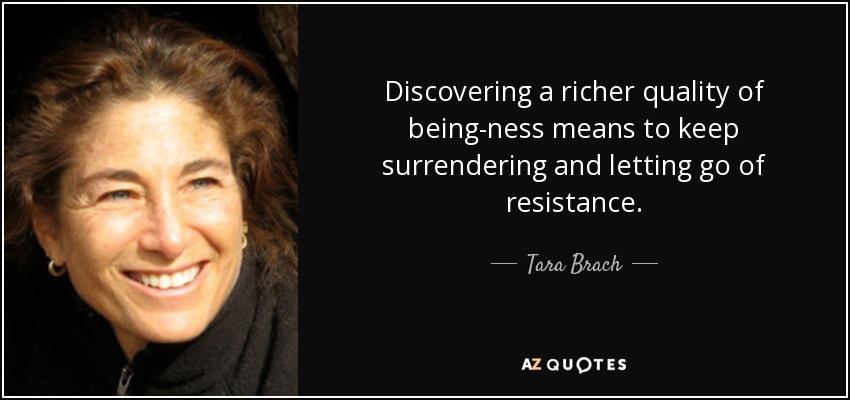 Discovering a richer quality of being-ness means to keep surrendering and letting go of resistance. - Tara Brach