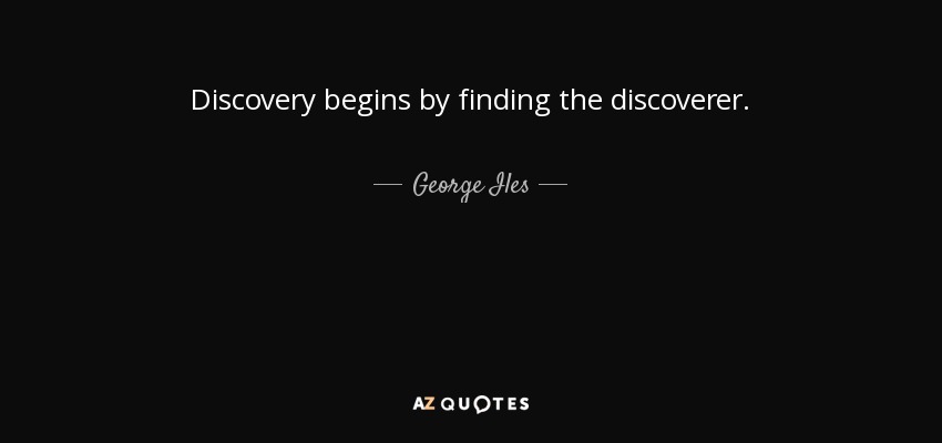 Discovery begins by finding the discoverer. - George Iles