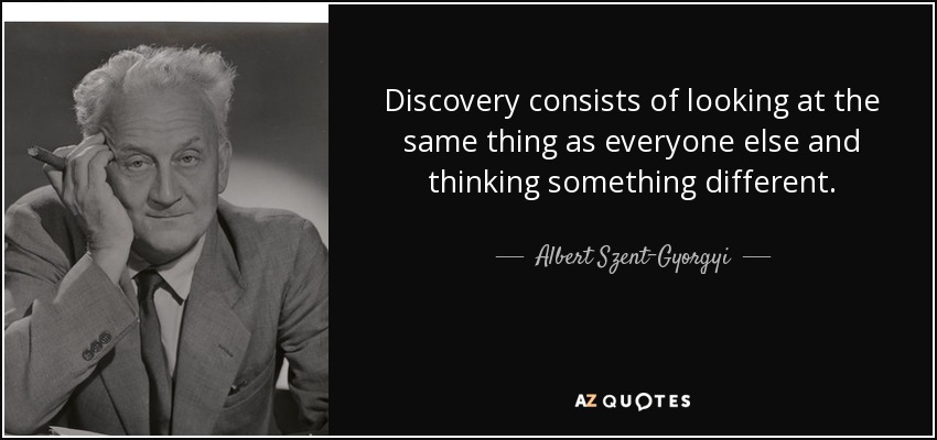 Discovery consists of looking at the same thing as everyone else and thinking something different. - Albert Szent-Gyorgyi
