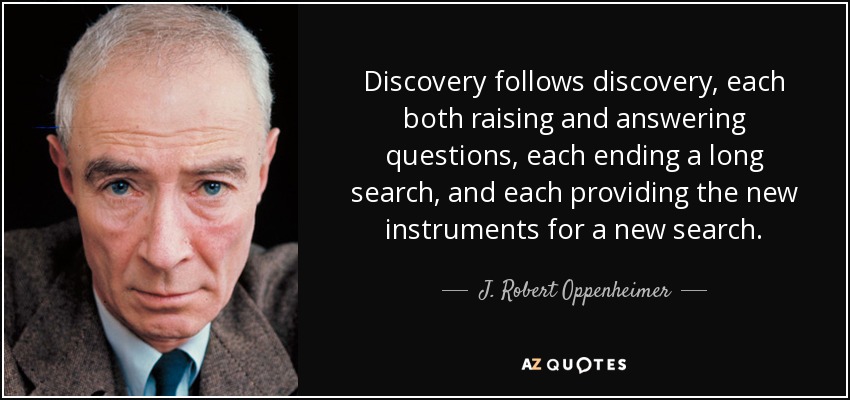 Discovery follows discovery, each both raising and answering questions, each ending a long search, and each providing the new instruments for a new search. - J. Robert Oppenheimer