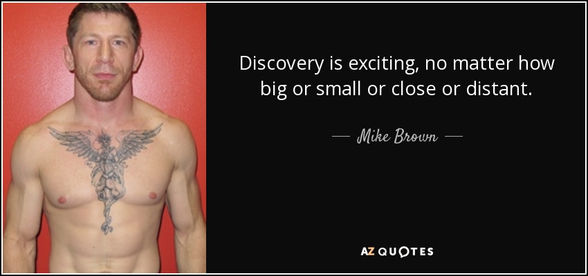 Discovery is exciting, no matter how big or small or close or distant. - Mike Brown