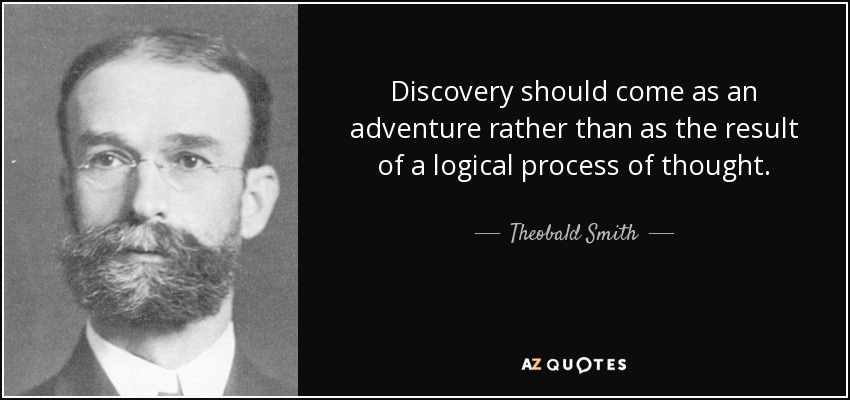 Discovery should come as an adventure rather than as the result of a logical process of thought. - Theobald Smith