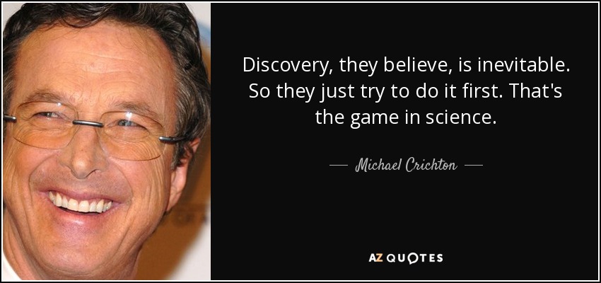 Discovery, they believe, is inevitable. So they just try to do it first. That's the game in science. - Michael Crichton