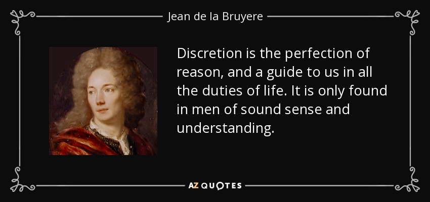 Discretion is the perfection of reason, and a guide to us in all the duties of life. It is only found in men of sound sense and understanding. - Jean de la Bruyere