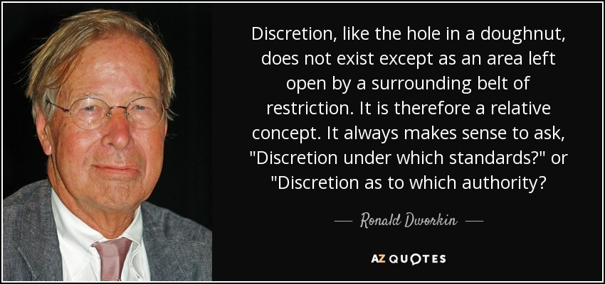 Discretion, like the hole in a doughnut, does not exist except as an area left open by a surrounding belt of restriction. It is therefore a relative concept. It always makes sense to ask, 