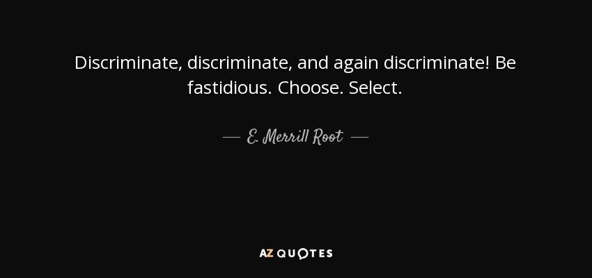 Discriminate, discriminate, and again discriminate! Be fastidious. Choose. Select. - E. Merrill Root