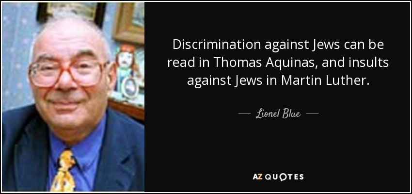Discrimination against Jews can be read in Thomas Aquinas, and insults against Jews in Martin Luther. - Lionel Blue