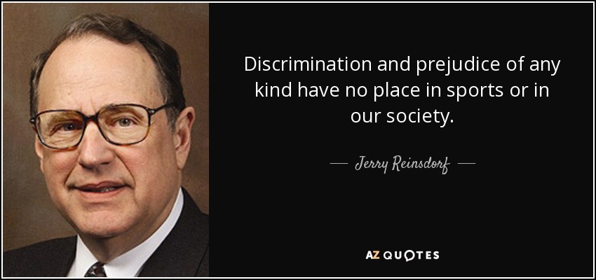 Discrimination and prejudice of any kind have no place in sports or in our society. - Jerry Reinsdorf