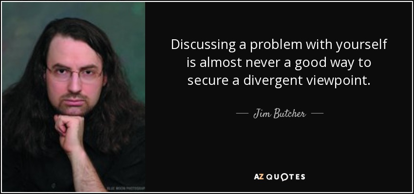 Discussing a problem with yourself is almost never a good way to secure a divergent viewpoint. - Jim Butcher