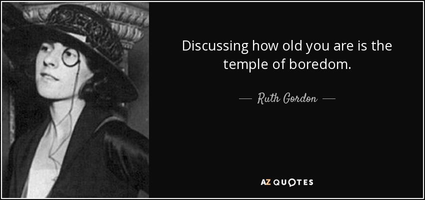 Discussing how old you are is the temple of boredom. - Ruth Gordon