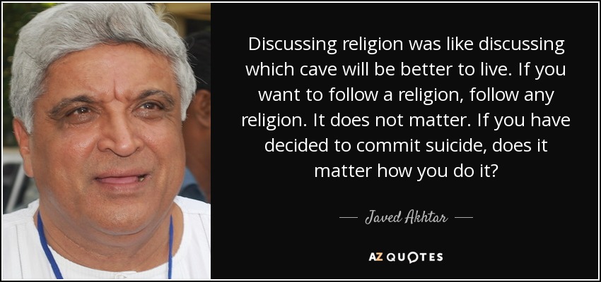 Discussing religion was like discussing which cave will be better to live. If you want to follow a religion, follow any religion. It does not matter. If you have decided to commit suicide, does it matter how you do it? - Javed Akhtar