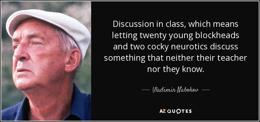 Discussion in class, which means letting twenty young blockheads and two cocky neurotics discuss something that neither their teacher nor they know. - Vladimir Nabokov