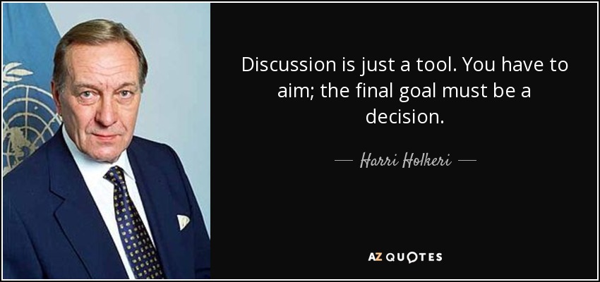 Discussion is just a tool. You have to aim; the final goal must be a decision. - Harri Holkeri