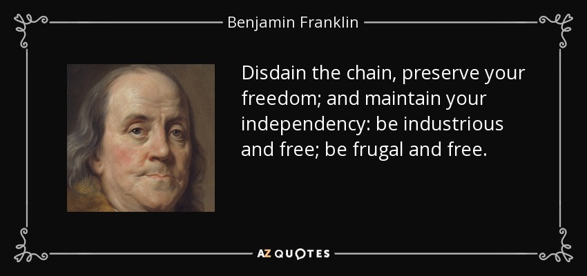 Disdain the chain, preserve your freedom; and maintain your independency: be industrious and free; be frugal and free. - Benjamin Franklin