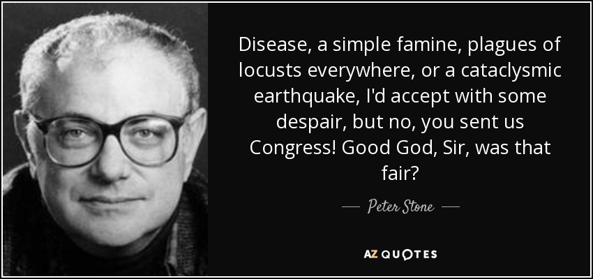Disease, a simple famine, plagues of locusts everywhere, or a cataclysmic earthquake, I'd accept with some despair, but no, you sent us Congress! Good God, Sir, was that fair? - Peter Stone