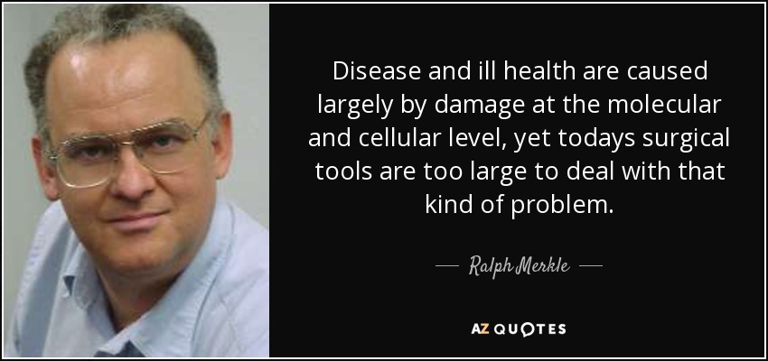 Disease and ill health are caused largely by damage at the molecular and cellular level, yet todays surgical tools are too large to deal with that kind of problem. - Ralph Merkle