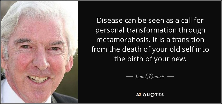 Disease can be seen as a call for personal transformation through metamorphosis. It is a transition from the death of your old self into the birth of your new. - Tom O'Connor