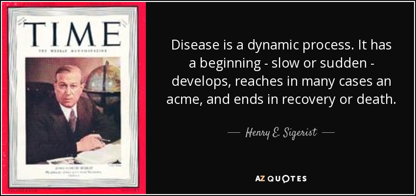 Disease is a dynamic process. It has a beginning - slow or sudden - develops, reaches in many cases an acme, and ends in recovery or death. - Henry E. Sigerist