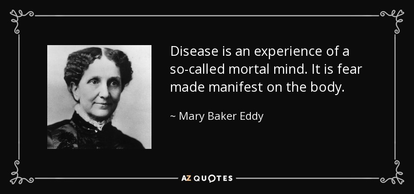 Disease is an experience of a so-called mortal mind. It is fear made manifest on the body. - Mary Baker Eddy